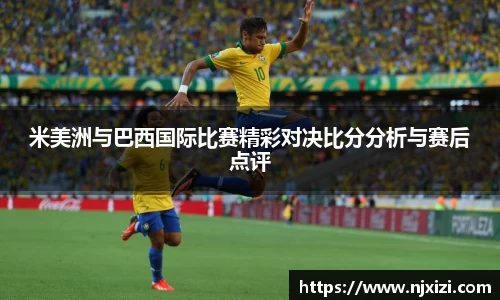 米美洲与巴西国际比赛精彩对决比分分析与赛后点评