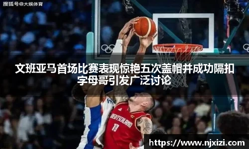 文班亚马首场比赛表现惊艳五次盖帽并成功隔扣字母哥引发广泛讨论