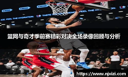 篮网与奇才季前赛精彩对决全场录像回顾与分析