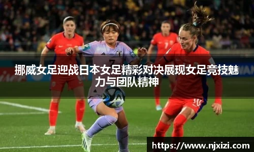 挪威女足迎战日本女足精彩对决展现女足竞技魅力与团队精神