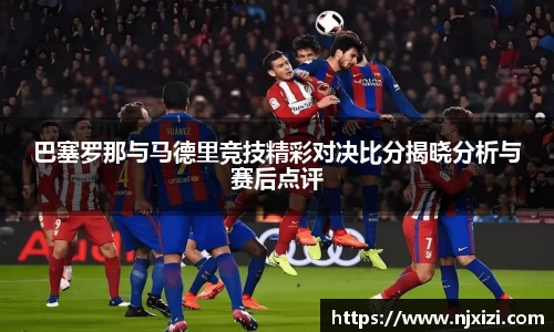 巴塞罗那与马德里竞技精彩对决比分揭晓分析与赛后点评