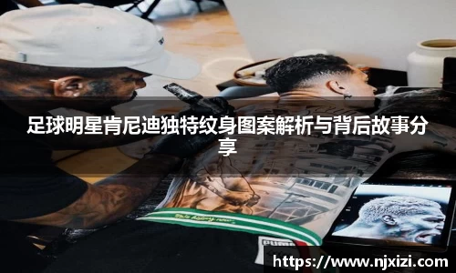 足球明星肯尼迪独特纹身图案解析与背后故事分享