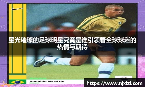 星光璀璨的足球明星究竟是谁引领着全球球迷的热情与期待
