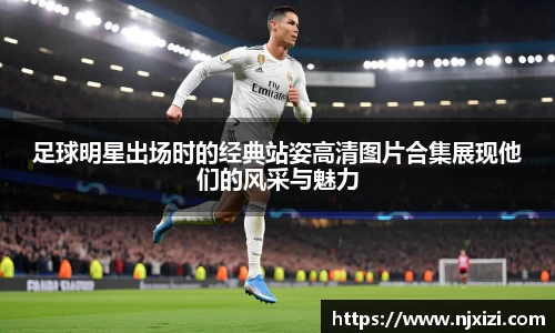 足球明星出场时的经典站姿高清图片合集展现他们的风采与魅力
