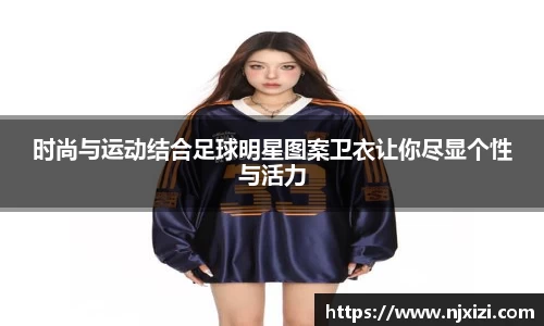时尚与运动结合足球明星图案卫衣让你尽显个性与活力